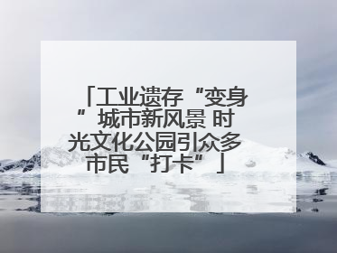 工业遗存“变身”城市新风景 时光文化公园引众多市民“打卡”